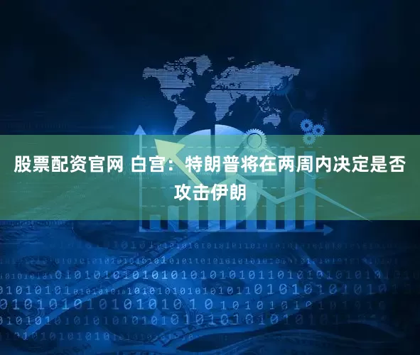 股票配资官网 白宫：特朗普将在两周内决定是否攻击伊朗
