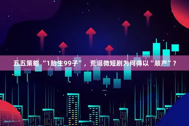 五五策略 “1胎生99子”，荒诞微短剧为何得以“顺产”？