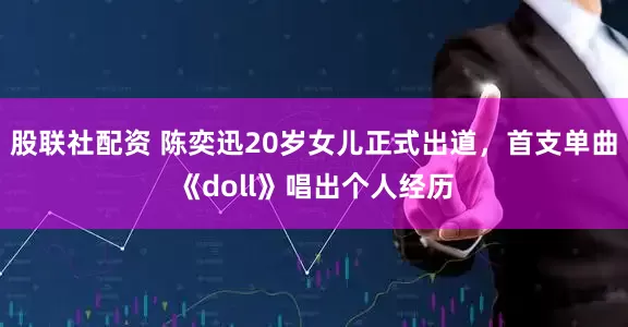 股联社配资 陈奕迅20岁女儿正式出道，首支单曲《doll》唱出个人经历