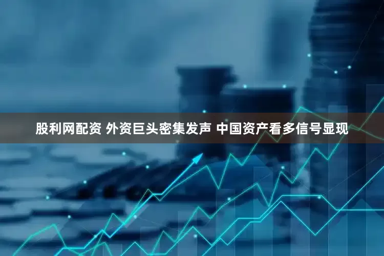 股利网配资 外资巨头密集发声 中国资产看多信号显现