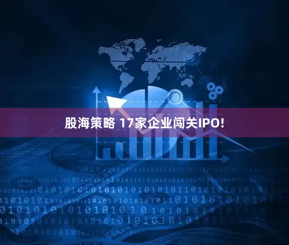 股海策略 17家企业闯关IPO!