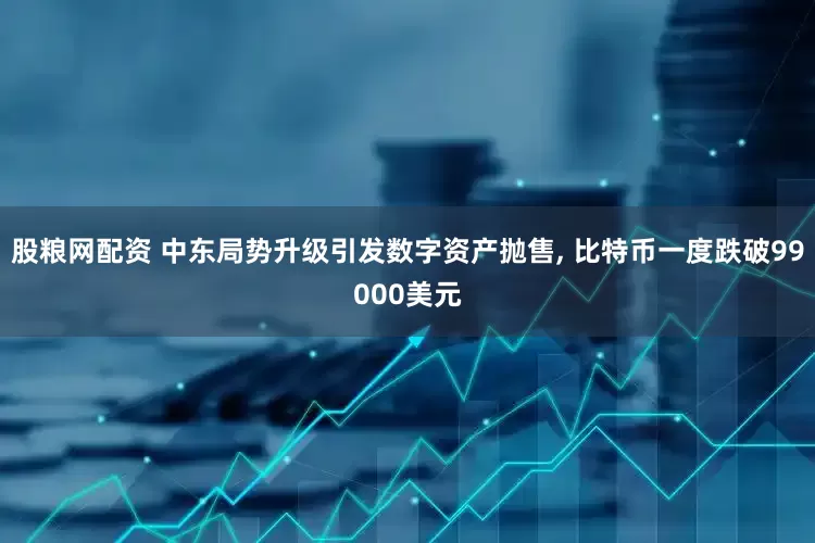 股粮网配资 中东局势升级引发数字资产抛售, 比特币一度跌破99000美元