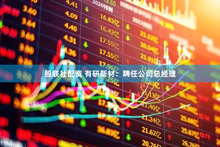 股联社配资 有研新材：聘任公司总经理