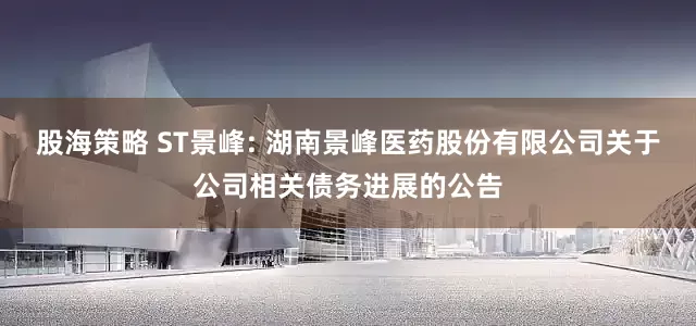 股海策略 ST景峰: 湖南景峰医药股份有限公司关于公司相关债务进展的公告