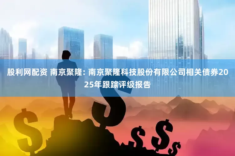 股利网配资 南京聚隆: 南京聚隆科技股份有限公司相关债券2025年跟踪评级报告