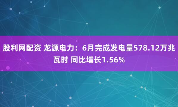 股利网配资 龙源电力：6月完成发电量578.12万兆瓦时 同比增长1.56%