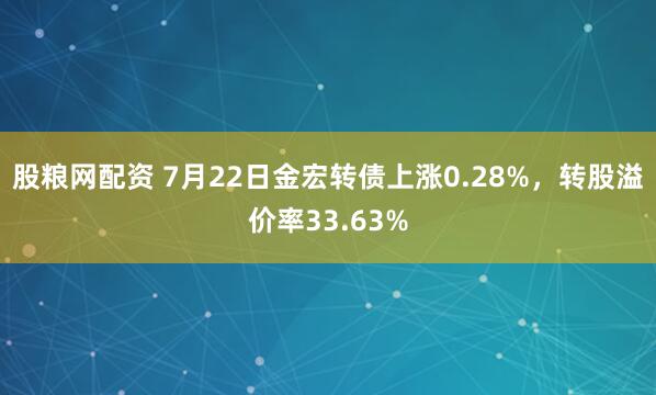 股粮网配资 7月22日金宏转债上涨0.28%，转股溢价率33.63%