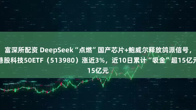 富深所配资 DeepSeek“点燃”国产芯片+鲍威尔释放鸽派信号，港股科技50ETF（513980）涨近3%，近10日累计“吸金”超15亿元