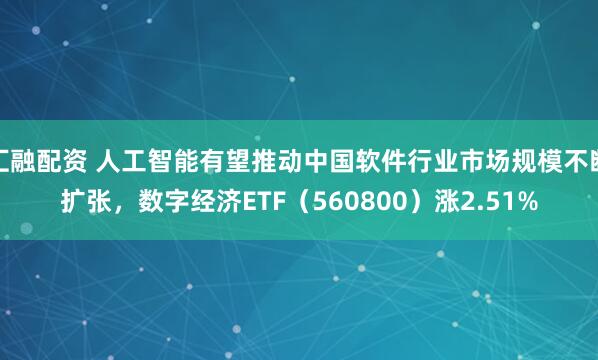 汇融配资 人工智能有望推动中国软件行业市场规模不断扩张，数字经济ETF（560800）涨2.51%