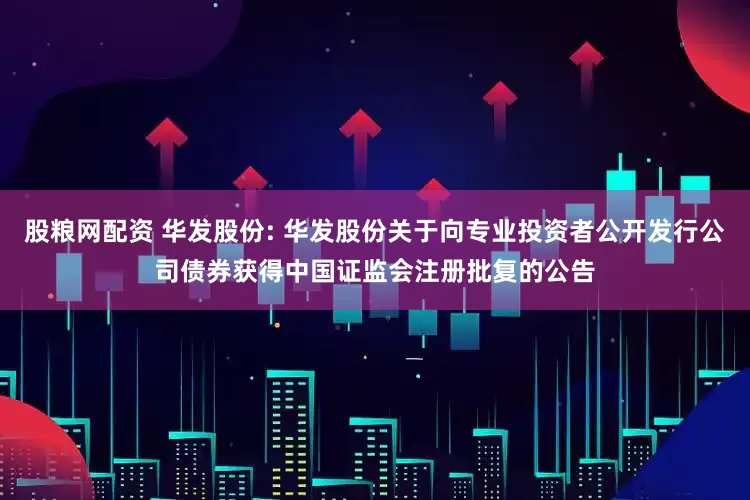 股粮网配资 华发股份: 华发股份关于向专业投资者公开发行公司债券获得中国证监会注册批复的公告