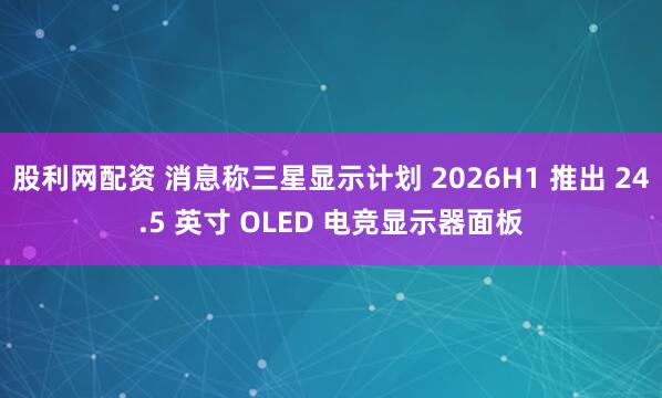 股利网配资 消息称三星显示计划 2026H1 推出 24.5 英寸 OLED 电竞显示器面板