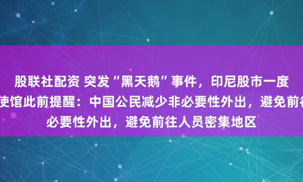股联社配资 突发“黑天鹅”事件，印尼股市一度大跌3.6%，中使馆此前提醒：中国公民减少非必要性外出，避免前往人员密集地区