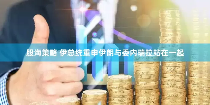 股海策略 伊总统重申伊朗与委内瑞拉站在一起
