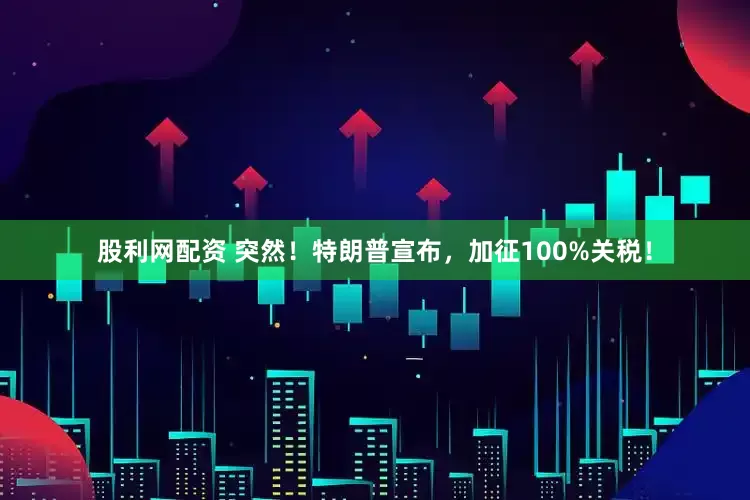 股利网配资 突然！特朗普宣布，加征100%关税！