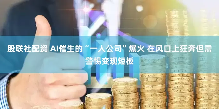 股联社配资 AI催生的“一人公司”爆火 在风口上狂奔但需警惕变现短板