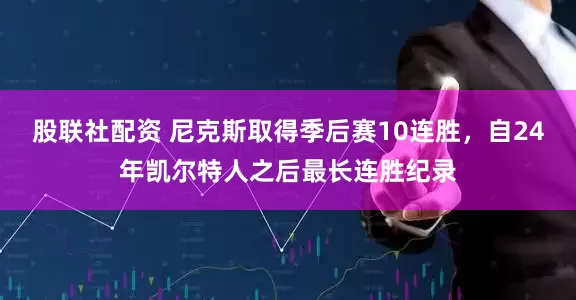 股联社配资 尼克斯取得季后赛10连胜，自24年凯尔特人之后最长连胜纪录